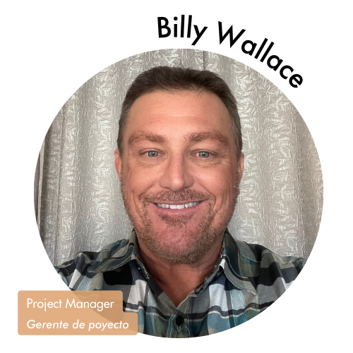 Pictured is Billy Wallce in a circle shaped image. He is looking into the camera with blue eyes and a nice smile. His name is on the upper right in bold black letters curving around the image. On the bottom left, his position title is written in white with a tan highlight. It reads, "Project Manager, Gerente de poyecto."