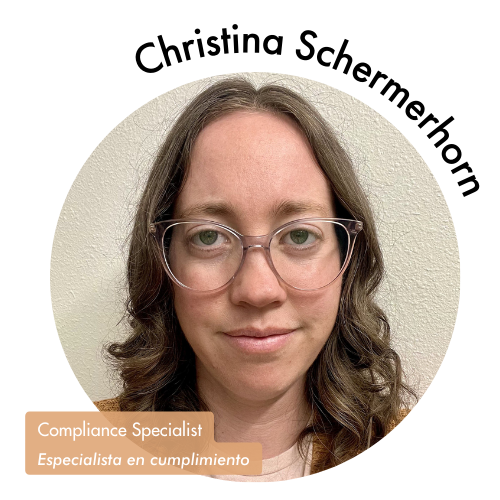 Pictured is Christina Schermerhorn in a circle shaped image. She is looking into the camera with glasses and brown hair. Her name is on the upper right in bold black letters curving around the image. On the bottom left, her position title is written in white with a tan highlight. It reads, "Compliance Specialist, Especialista en cumplimiento."