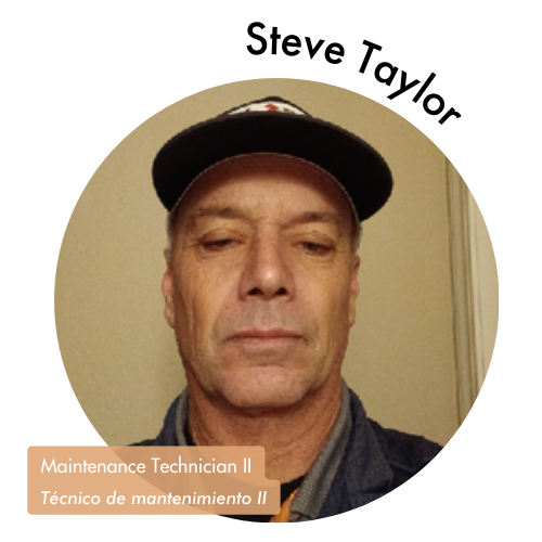 Pictured is a circle shaped image of Steve Taylor. Steve is looking into the camera and wearing a collared shirt with a black hat. His name is on the upper right in bold black letters curving around the image. On the bottom left, his position title is written in white text and highlighted in a medium tan color. His position title is, "Maintenance Technician II, Técnico de mantenimiento II."